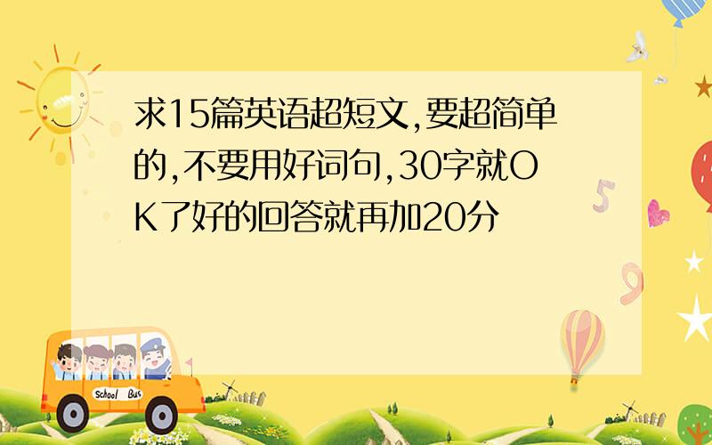 求15篇英语超短文,要超简单的,不要用好词句,30字就OK了好的回答就再加20分