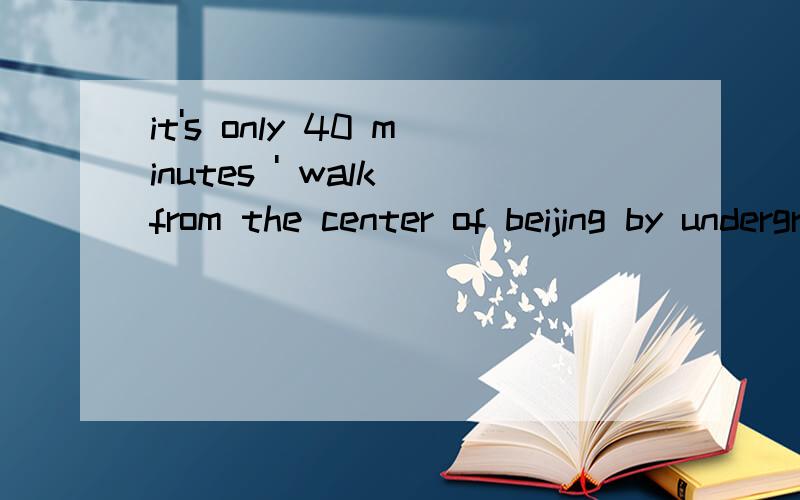 it's only 40 minutes ' walk from the center of beijing by underground.对only 40 minutes ' walk 提问