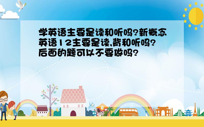 学英语主要是读和听吗?新概念英语12主要是读,背和听吗?后面的题可以不要做吗?