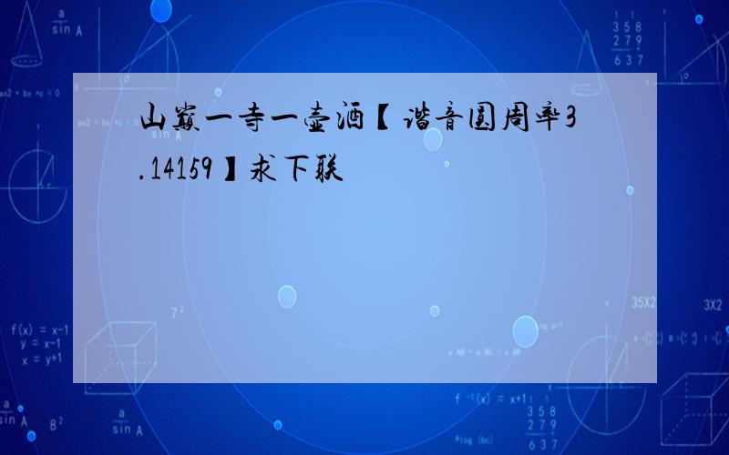 山巅一寺一壶酒【谐音圆周率3.14159】求下联