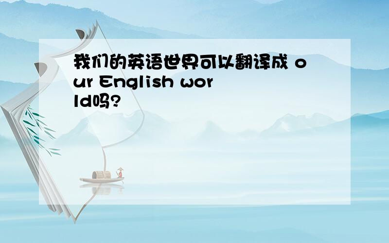 我们的英语世界可以翻译成 our English world吗?