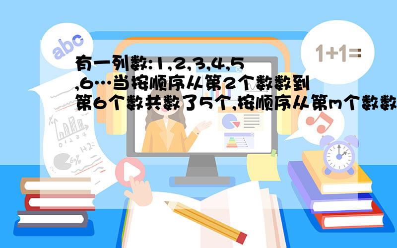 有一列数:1,2,3,4,5,6…当按顺序从第2个数数到第6个数共数了5个,按顺序从第m个数数到第n个(n>m)数时,共数了几个数