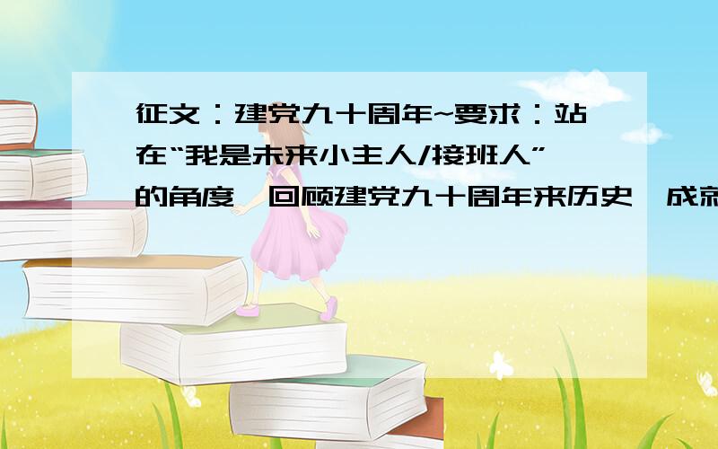 征文：建党九十周年~要求：站在“我是未来小主人/接班人”的角度,回顾建党九十周年来历史、成就,写出自己感知到的幸福和身边人的幸福,写出对党的热爱.500字以上.