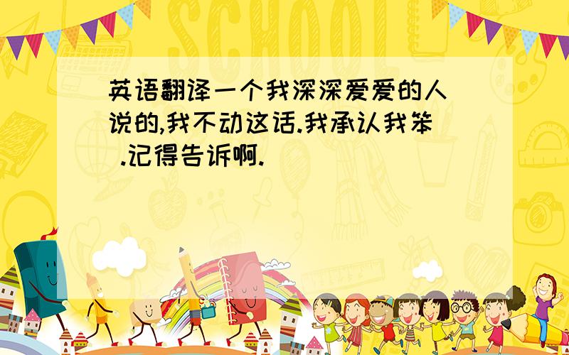 英语翻译一个我深深爱爱的人 说的,我不动这话.我承认我笨 .记得告诉啊.