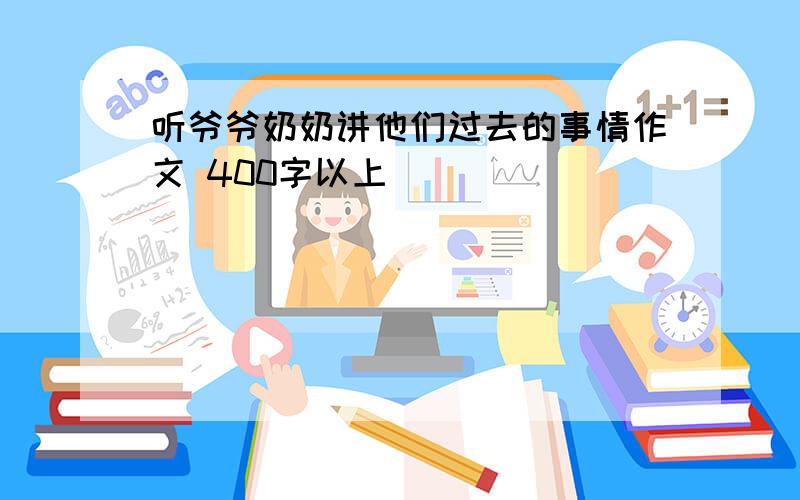 听爷爷奶奶讲他们过去的事情作文 400字以上