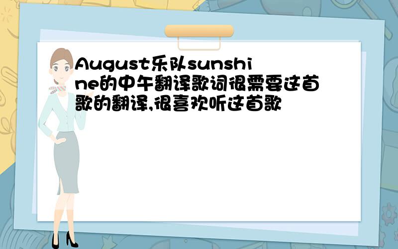 August乐队sunshine的中午翻译歌词很需要这首歌的翻译,很喜欢听这首歌