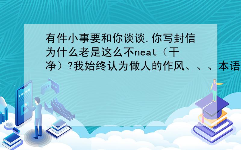 有件小事要和你谈谈.你写封信为什么老是这么不neat（干净）?我始终认为做人的作风、、、本语段选自