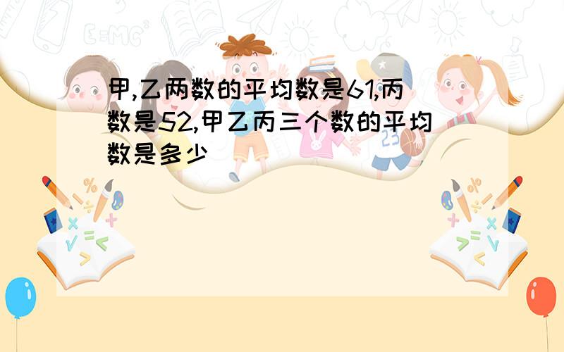 甲,乙两数的平均数是61,丙数是52,甲乙丙三个数的平均数是多少