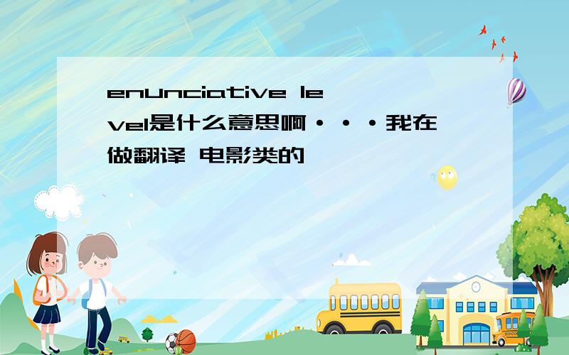 enunciative level是什么意思啊···我在做翻译 电影类的