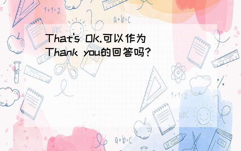 That's OK.可以作为Thank you的回答吗?