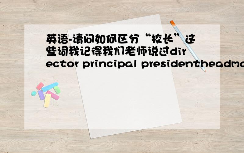 英语-请问如何区分“校长”这些词我记得我们老师说过director principal presidentheadmasterheadteacherchancellor这些词都能当校长讲 但是什么时候用哪个取决于 中小学 ,大学,英国,美国怎么区分来着?