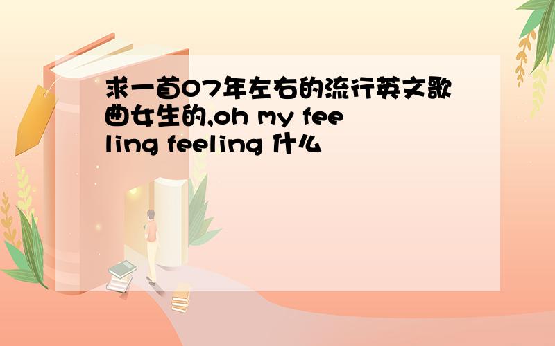 求一首07年左右的流行英文歌曲女生的,oh my feeling feeling 什么