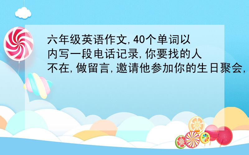 六年级英语作文,40个单词以内写一段电话记录,你要找的人不在,做留言,邀请他参加你的生日聚会,说明时间地点和建议,40个单词以上,一般过去式,