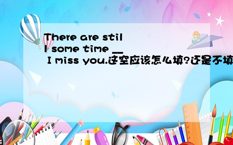 There are still some time __ I miss you.这空应该怎么填?还是不填?为什么?