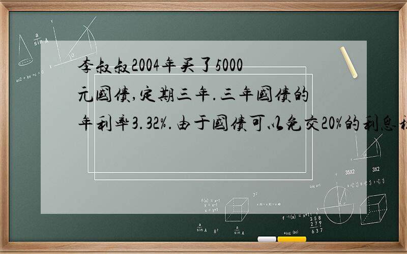 李叔叔2004年买了5000元国债,定期三年.三年国债的年利率3.32%.由于国债可以免交20%的利息税,到期时,李叔叔一共可以取回多少