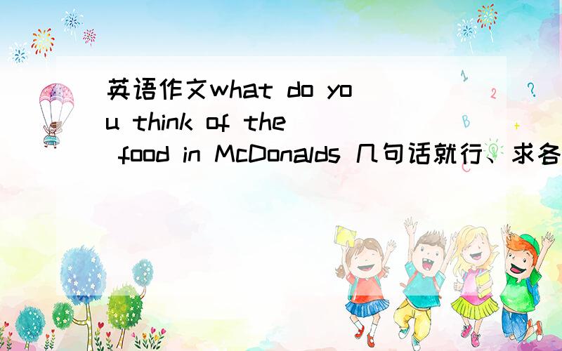 英语作文what do you think of the food in McDonalds 几句话就行、求各大神帮忙啊、、