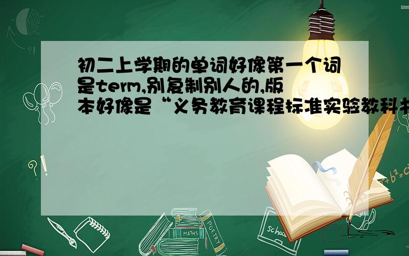 初二上学期的单词好像第一个词是term,别复制别人的,版本好像是“义务教育课程标准实验教科书”,是八年级上学期啊!上海教育出版社的（如无意外...）各路英雄豪杰...小弟跪求...在线等你