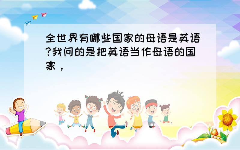 全世界有哪些国家的母语是英语?我问的是把英语当作母语的国家，
