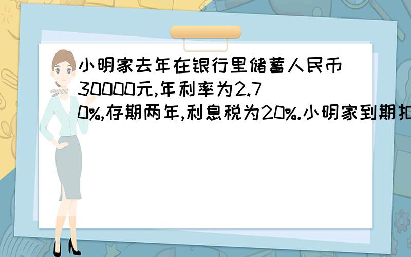 小明家去年在银行里储蓄人民币30000元,年利率为2.70%,存期两年,利息税为20%.小明家到期扣除利息税后得到本息多少元.