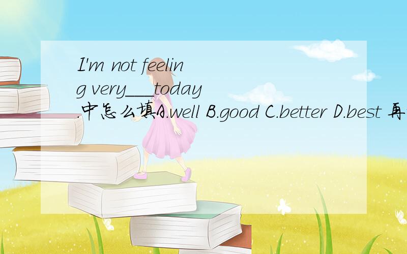 I'm not feeling very___today.中怎么填A.well B.good C.better D.best 再说下整句的意思