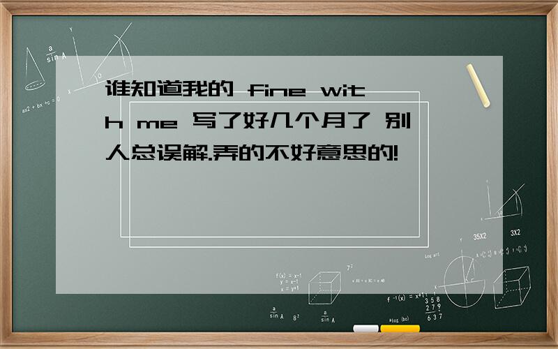 谁知道我的 fine with me 写了好几个月了 别人总误解.弄的不好意思的!