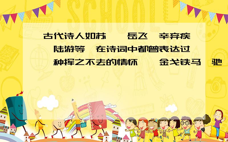 古代诗人如苏轼、岳飞、辛弃疾、陆游等,在诗词中都曾表达过一种挥之不去的情怀——金戈铁马、驰骋沙场、为国立功.请写出这四位诗人表达这种情怀的诗句：