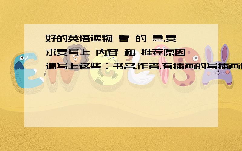 好的英语读物 看 的 急.要求要写上 内容 和 推荐原因请写上这些：书名.作者.有插画的写插画作者.故事内容.推荐原因,.