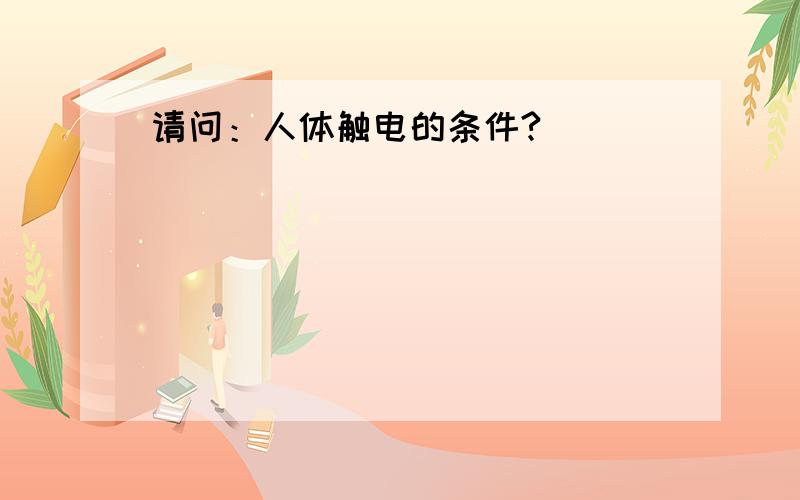 请问：人体触电的条件?