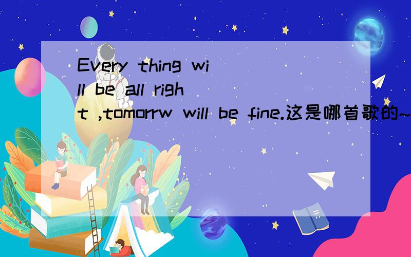 Every thing will be all right ,tomorrw will be fine.这是哪首歌的~2011年5月7号快乐大本营里何炅教娜唱的~