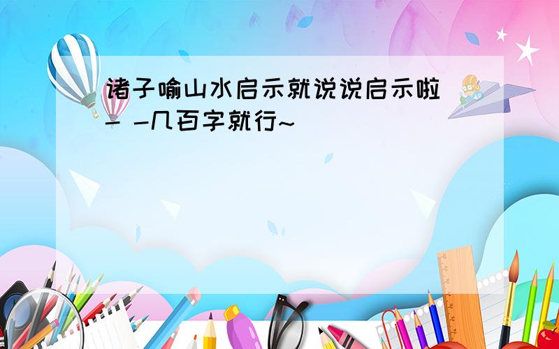 诸子喻山水启示就说说启示啦 - -几百字就行~