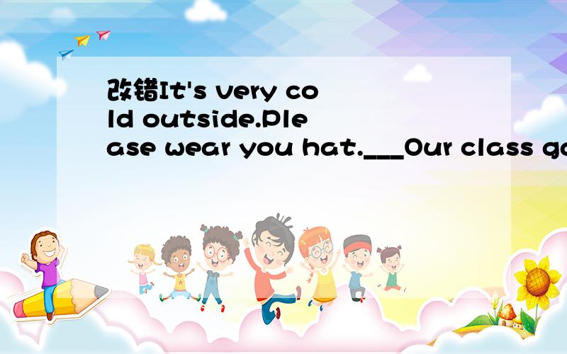 改错It's very cold outside.Please wear you hat.___Our class gave a fashion show on last Friday.___Look,Kitty's family is having dinner in the restaurant._______There are lots of different material in this factory.____I don't have enough money buy h