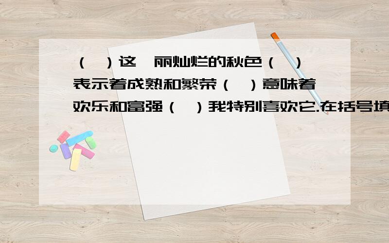 （ ）这绚丽灿烂的秋色（ ）表示着成熟和繁荣（ ）意味着欢乐和富强（ ）我特别喜欢它.在括号填关联词要合适的关联词