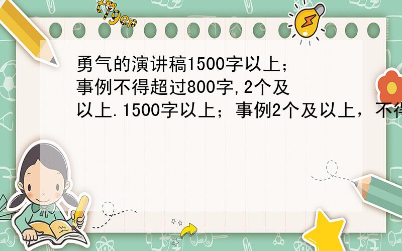 勇气的演讲稿1500字以上；事例不得超过800字,2个及以上.1500字以上；事例2个及以上，不得超过800字。