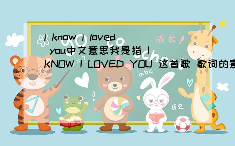 i know i loved you中文意思我是指 I KNOW I LOVED YOU 这首歌 歌词的意思哈``