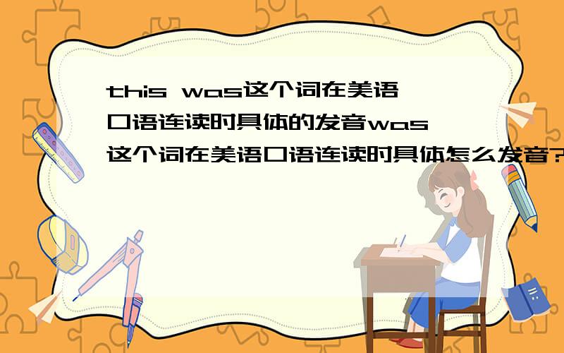 this was这个词在美语口语连读时具体的发音was 这个词在美语口语连读时具体怎么发音?this was my...这was里的s读s还是z?1.this was 这个词在美语口语连读时具体怎么发音?2.this was my...这was里的s读s还