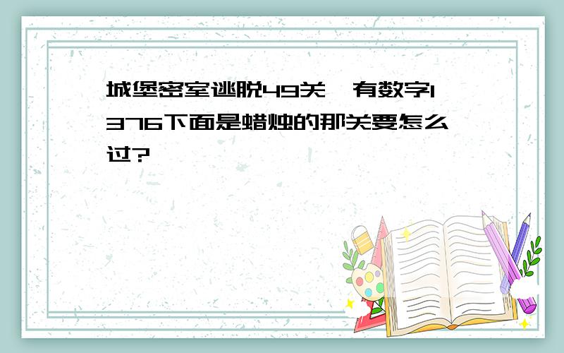 城堡密室逃脱49关,有数字1376下面是蜡烛的那关要怎么过?