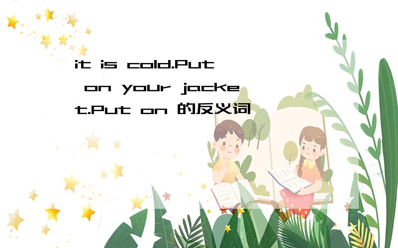 it is cold.Put on your jacket.Put on 的反义词