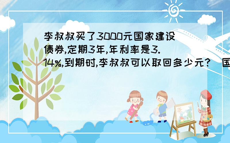 李叔叔买了3000元国家建设债券,定期3年,年利率是3.14%,到期时,李叔叔可以取回多少元?（国债免利息税）