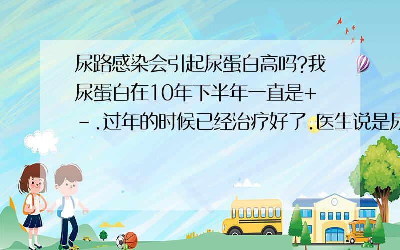 尿路感染会引起尿蛋白高吗?我尿蛋白在10年下半年一直是+-.过年的时候已经治疗好了.医生说是尿路感染,让我做了妇科检察也是百细胞多.但是最近一次检察又不正常了.尿蛋白加减,百细胞2加.