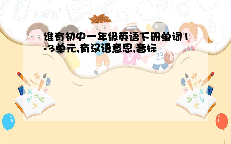 谁有初中一年级英语下册单词1-3单元,有汉语意思,音标