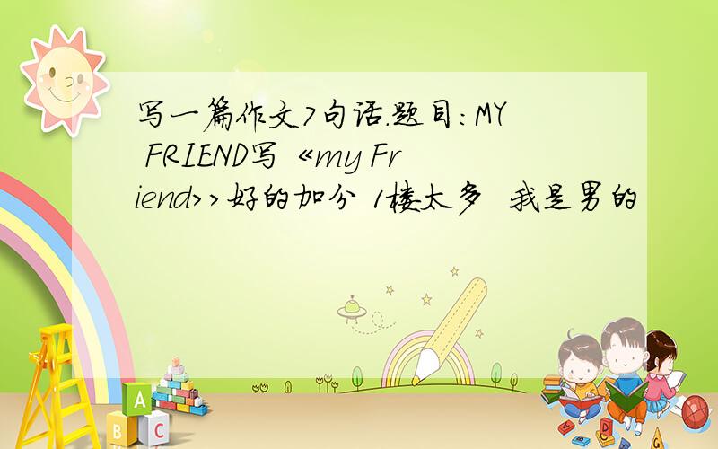 写一篇作文7句话.题目：MY FRIEND写《my Friend>>好的加分 1楼太多  我是男的