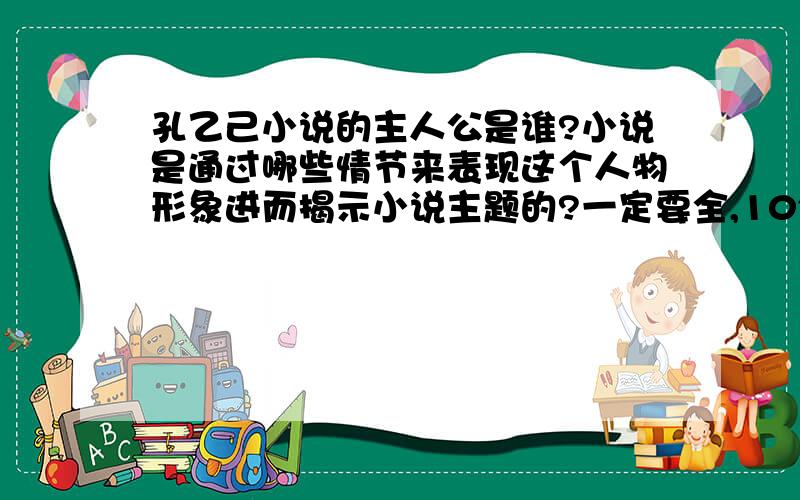 孔乙己小说的主人公是谁?小说是通过哪些情节来表现这个人物形象进而揭示小说主题的?一定要全,10分中之内回答的加奖赏5