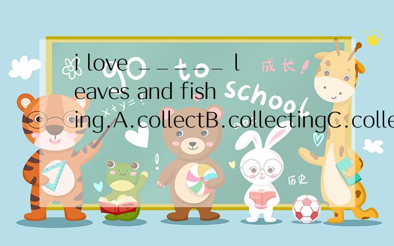 i love _____ leaves and fishing.A.collectB.collectingC.collectsi love _____ leaves and fishing.A.collectB.collectingC.collects
