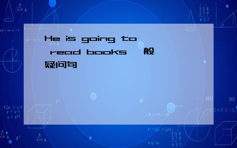 He is going to read books 一般疑问句