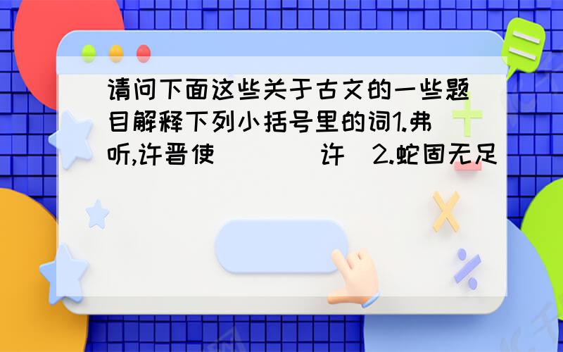 请问下面这些关于古文的一些题目解释下列小括号里的词1.弗听,许晋使　　　（许）2.蛇固无足　　　　　（固）3.为蛇足者,终亡其酒（亡）4.子安能为之足　　　（安）请翻译下列句子蛇固