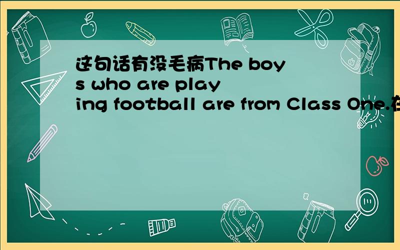 这句话有没毛病The boys who are playing football are from Class One.在踢足球的男孩们是一班的.