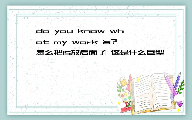 do you know what my work is?怎么把IS放后面了 这是什么巨型