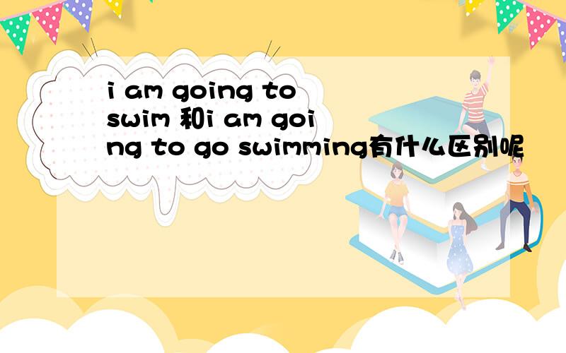 i am going to swim 和i am going to go swimming有什么区别呢