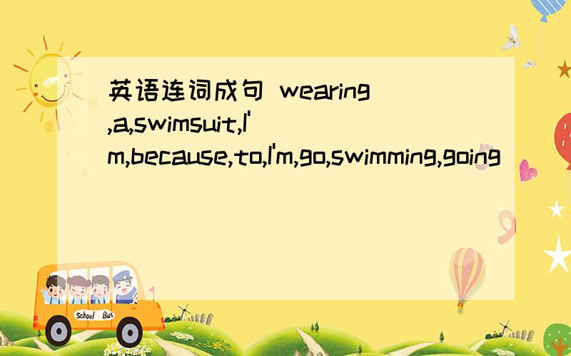 英语连词成句 wearing,a,swimsuit,I'm,because,to,I'm,go,swimming,going