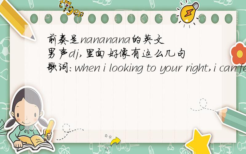 前奏是nananana的英文男声dj,里面好像有这么几句歌词：when i looking to your right,i can feel the.i open my my mind.in the sky.英文水平有限